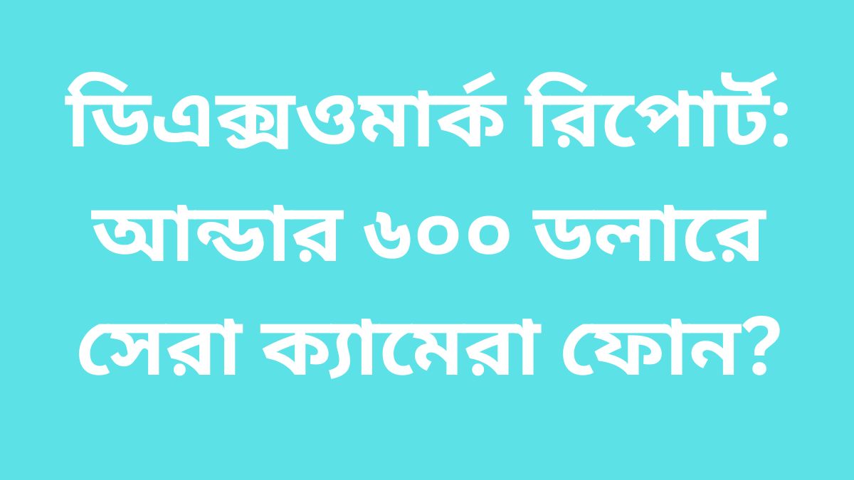 ডিএক্সওমার্ক রিপোর্ট: আন্ডার ৬০০ ডলারে সেরা ক্যামেরা ফোন?