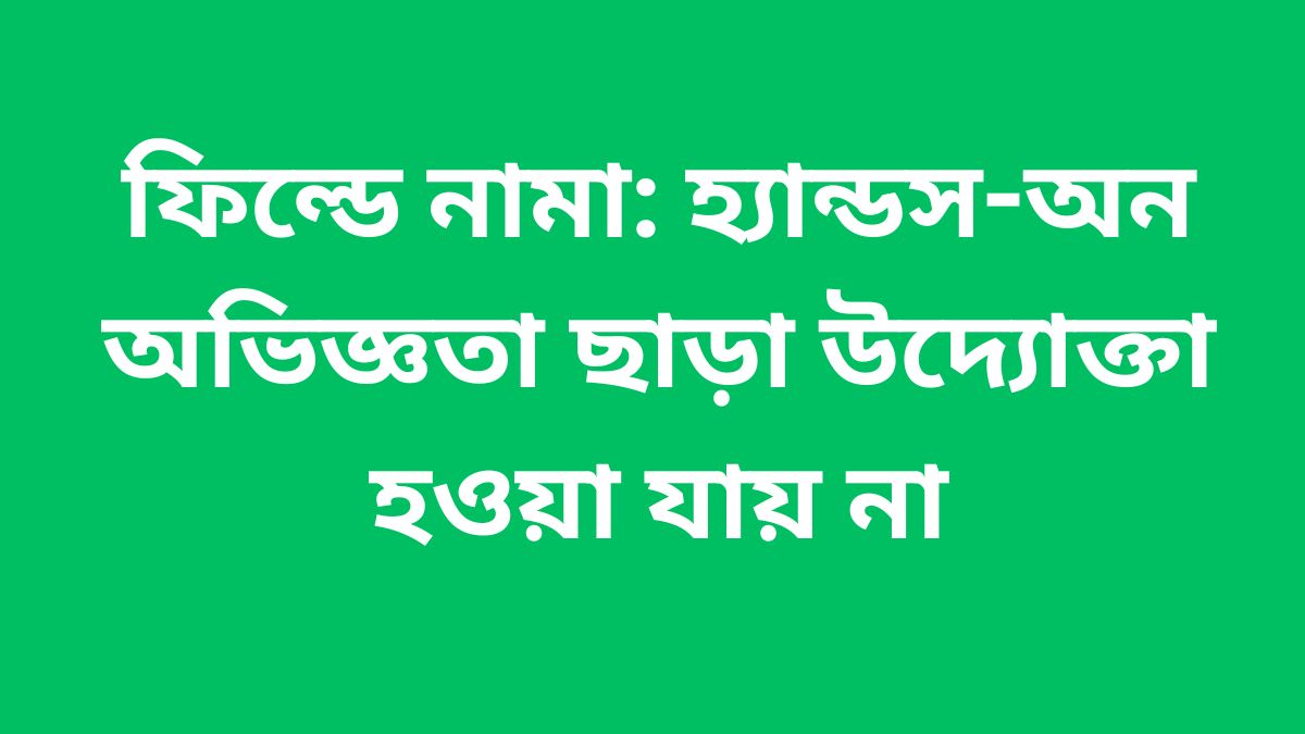 ফিল্ডে নামা: হ্যান্ডস-অন অভিজ্ঞতা ছাড়া উদ্যোক্তা হওয়া যায় না